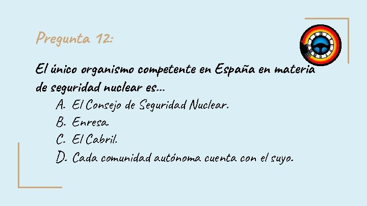 Pregunta 12: El único organismo competente en España en materia de seguridad nuclear es… Pregunta 12: El único organismo competente en España en materia de seguridad nuclear es…