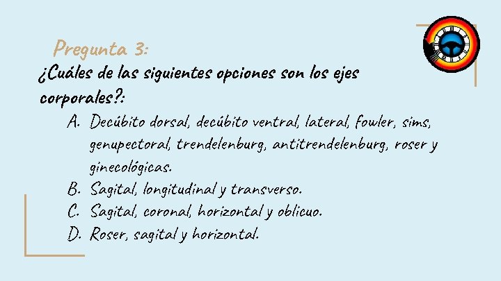 Pregunta 3: ¿Cuáles de las siguientes opciones son los ejes corporales? : A. Decúbito Pregunta 3: ¿Cuáles de las siguientes opciones son los ejes corporales? : A. Decúbito