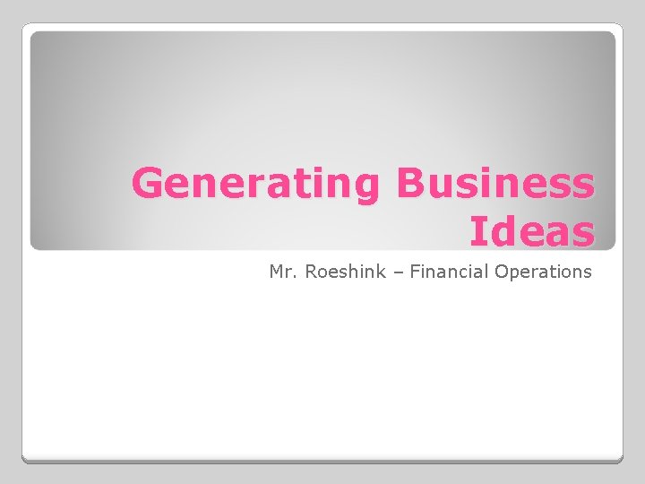 Generating Business Ideas Mr. Roeshink – Financial Operations 
