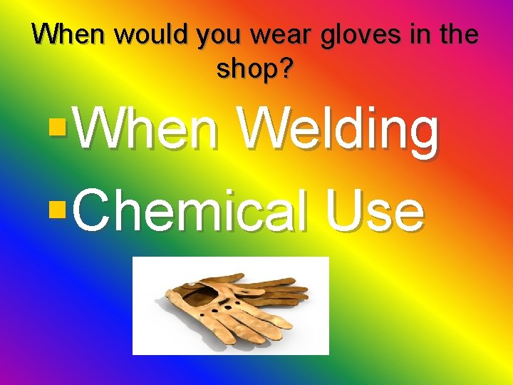 When would you wear gloves in the shop? §When Welding §Chemical Use 