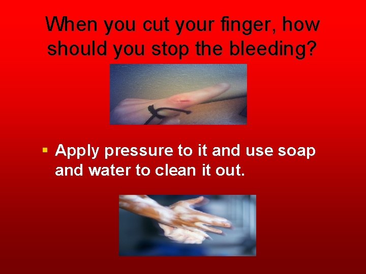 When you cut your finger, how should you stop the bleeding? § Apply pressure