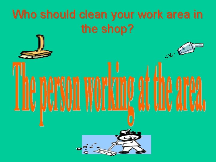 Who should clean your work area in the shop? 