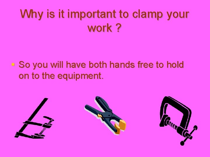 Why is it important to clamp your work ? § So you will have