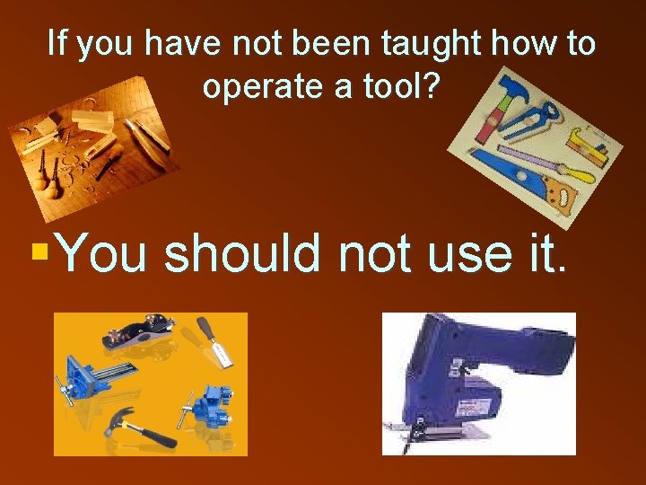 If you have not been taught how to operate a tool? §You should not
