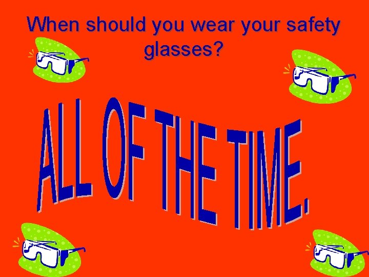 When should you wear your safety glasses? 