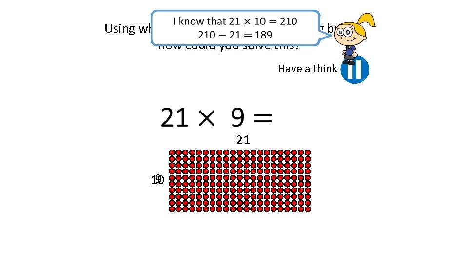 Using what you know about multiplying by 9, how could you solve this? Have