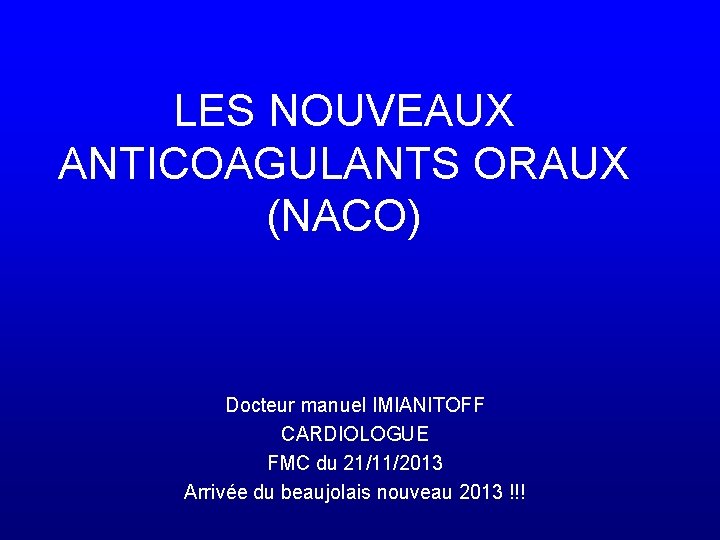 LES NOUVEAUX ANTICOAGULANTS ORAUX (NACO) Docteur manuel IMIANITOFF CARDIOLOGUE FMC du 21/11/2013 Arrivée du