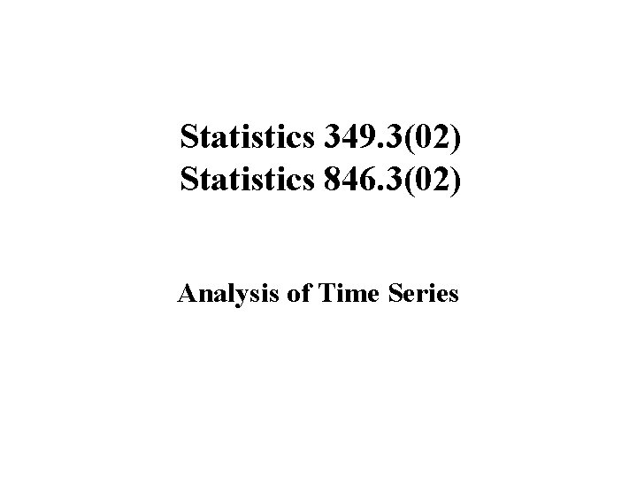 Statistics 349. 3(02) Statistics 846. 3(02) Analysis of Time Series 