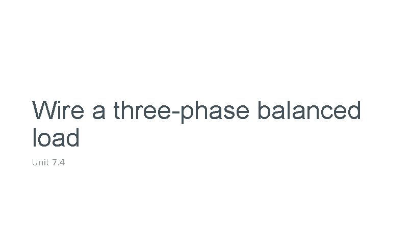 Wire a three-phase balanced load Unit 7. 4 