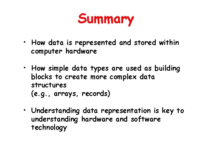 Summary • How data is represented and stored within computer hardware • How simple