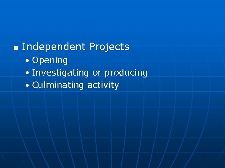 n Independent Projects • Opening • Investigating or producing • Culminating activity n Independent Projects • Opening • Investigating or producing • Culminating activity