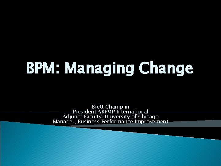 BPM: Managing Change Brett Champlin President ABPMP International Adjunct Faculty, University of Chicago Manager,