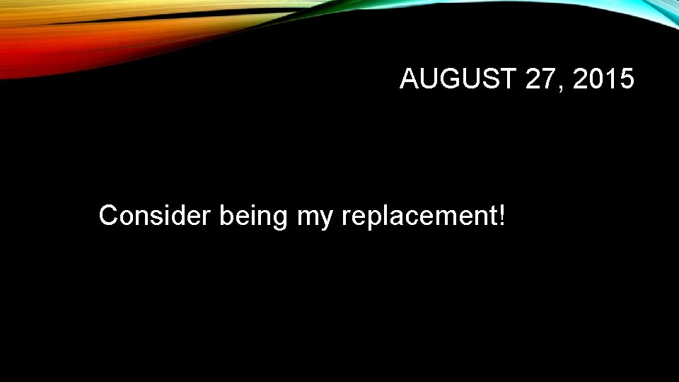AUGUST 27, 2015 Consider being my replacement! 