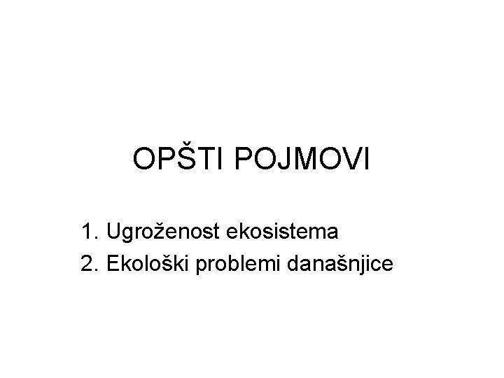 OPŠTI POJMOVI 1. Ugroženost ekosistema 2. Ekološki problemi današnjice 