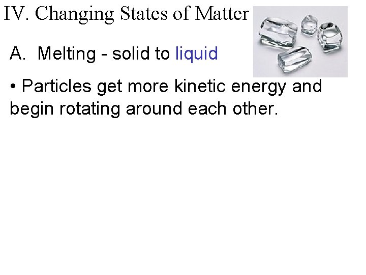 IV. Changing States of Matter A. Melting - solid to liquid • Particles get