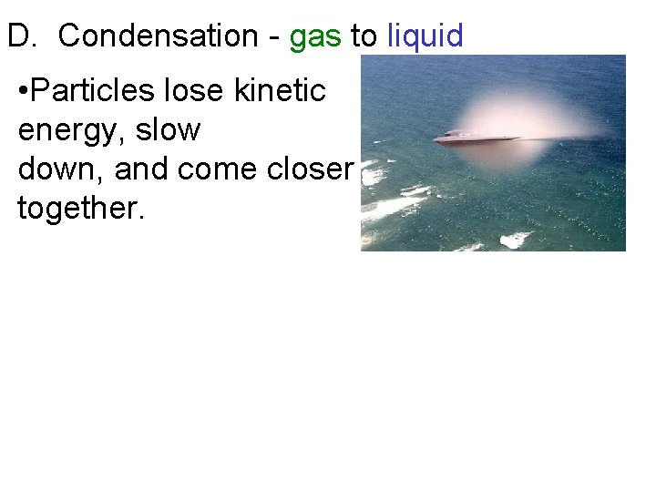 D. Condensation - gas to liquid • Particles lose kinetic energy, slow down, and