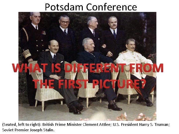Potsdam Conference WHAT IS DIFFERENT FROM THE FIRST PICTURE? (Seated, left to right): British