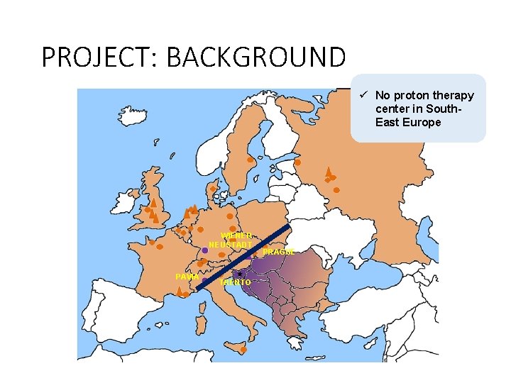 PROJECT: BACKGROUND ü No proton therapy center in South. East Europe WIENER NEUSTADT PAVIA