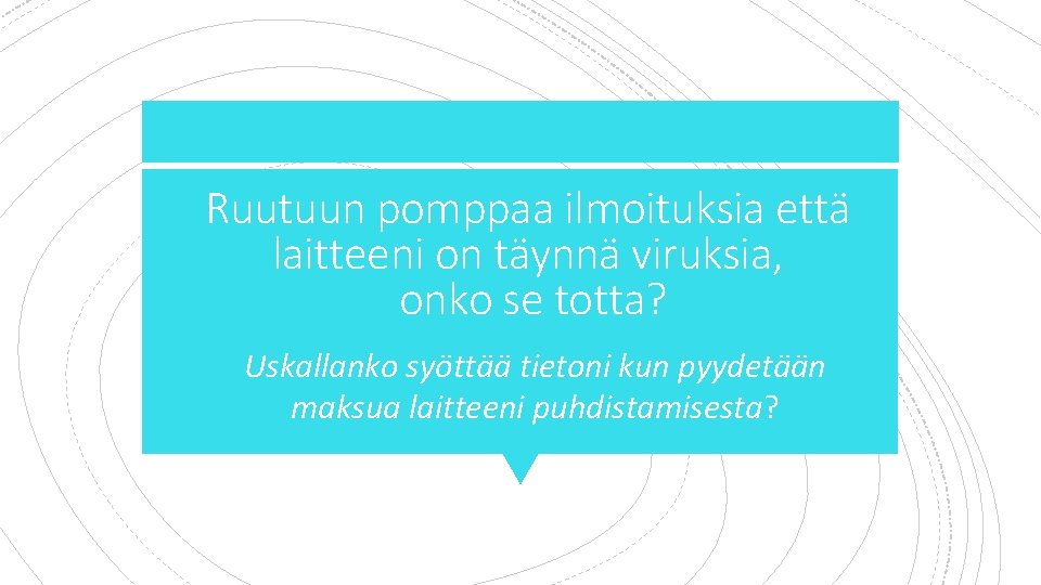 Ruutuun pomppaa ilmoituksia että laitteeni on täynnä viruksia, onko se totta? 1. Uskallanko syöttää