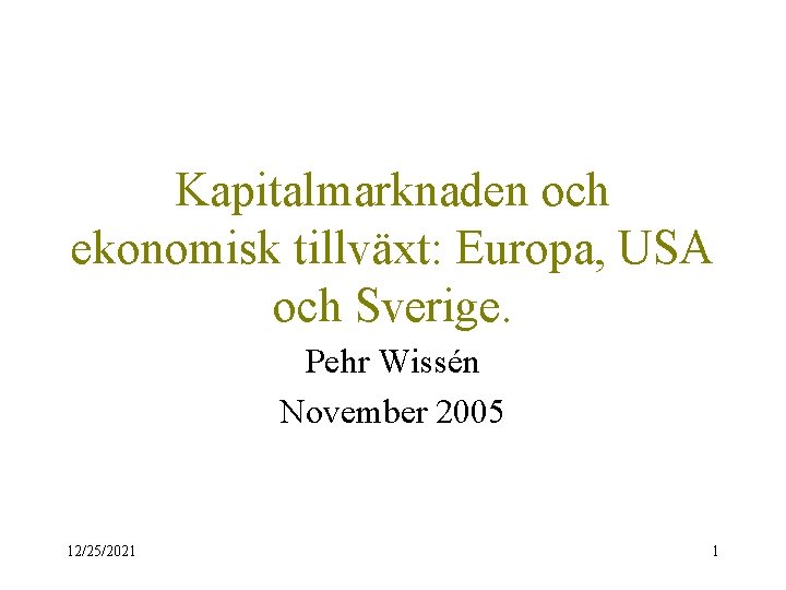 Kapitalmarknaden och ekonomisk tillväxt: Europa, USA och Sverige. Pehr Wissén November 2005 12/25/2021 1