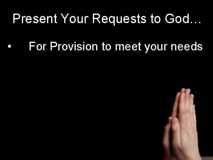 Present Your Requests to God… • For Provision to meet your needs 