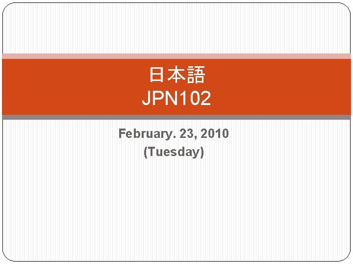 日本語 JPN 102 February. 23, 2010 (Tuesday) 