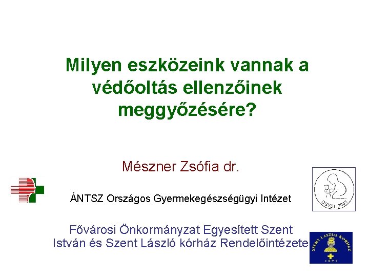 Milyen eszközeink vannak a védőoltás ellenzőinek meggyőzésére? Mészner Zsófia dr. ÁNTSZ Országos Gyermekegészségügyi Intézet