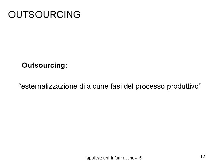 OUTSOURCING Outsourcing: “esternalizzazione di alcune fasi del processo produttivo” applicazioni informatiche - 5 12