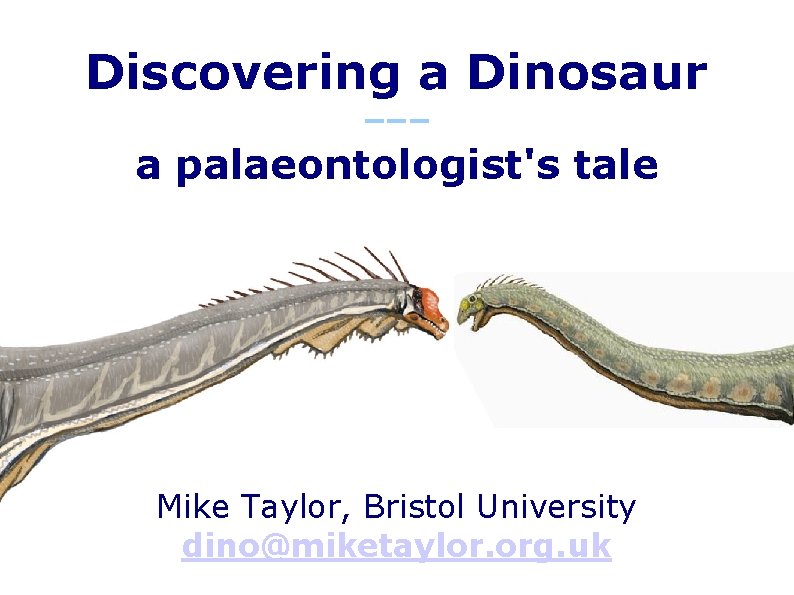 Discovering a Dinosaur ––– a palaeontologist's tale Mike Taylor, Bristol University dino@miketaylor. org. uk