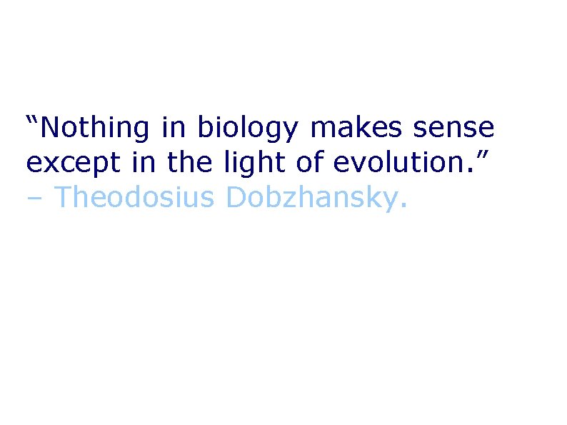 “Nothing in biology makes sense except in the light of evolution. ” – Theodosius