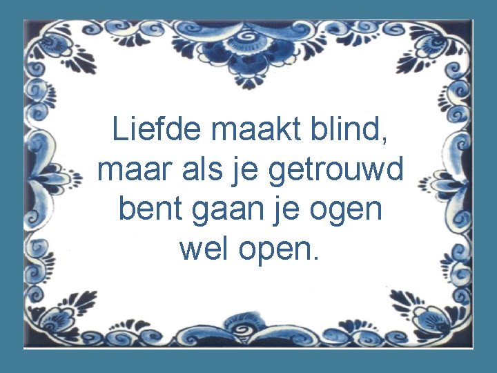 Liefde maakt blind, maar als je getrouwd bent gaan je ogen wel open. 