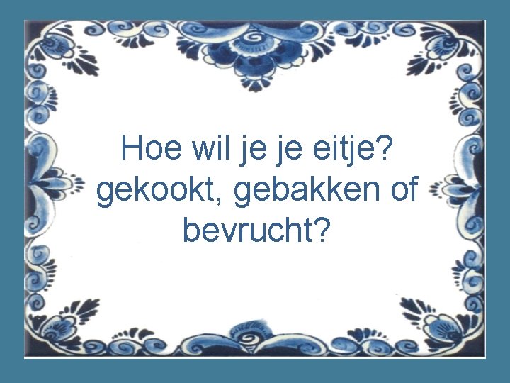 Hoe wil je je eitje? gekookt, gebakken of bevrucht? 