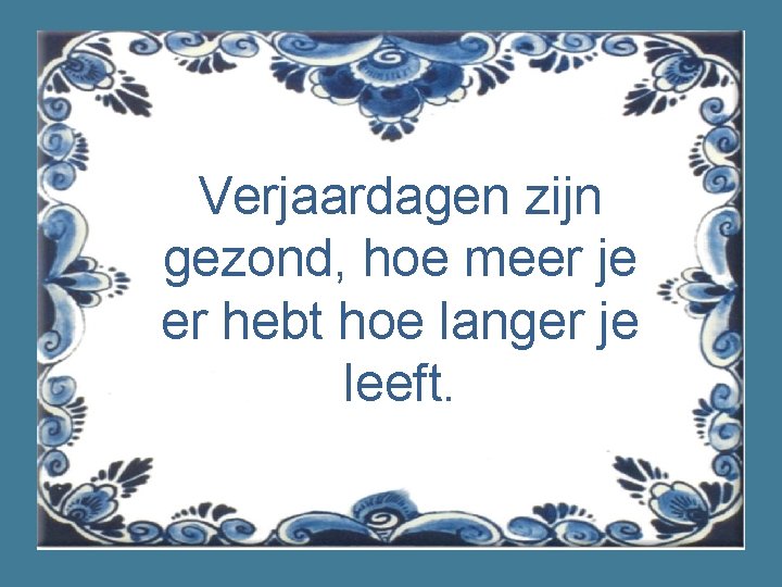 Verjaardagen zijn gezond, hoe meer je er hebt hoe langer je leeft. 