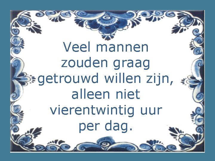 Veel mannen zouden graag getrouwd willen zijn, alleen niet vierentwintig uur per dag. 