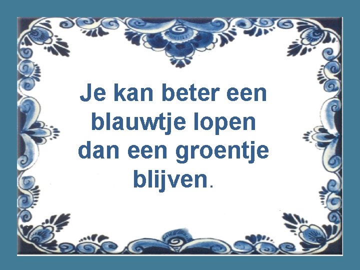 Je kan beter een blauwtje lopen dan een groentje blijven. 