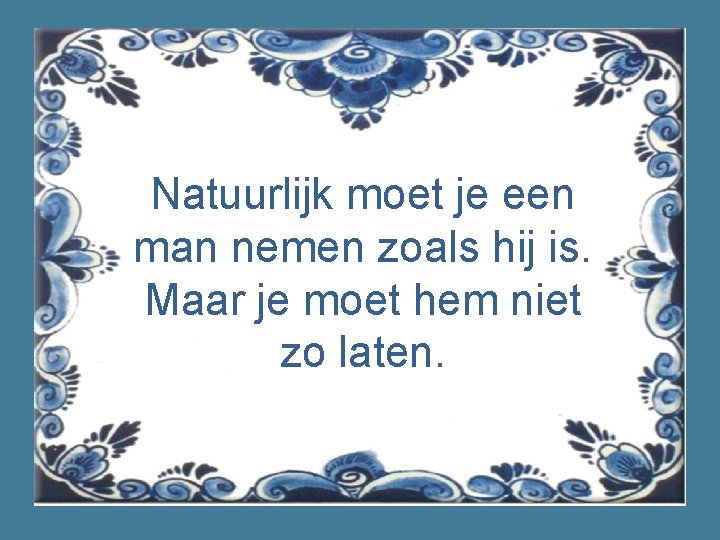 Natuurlijk moet je een man nemen zoals hij is. Maar je moet hem niet