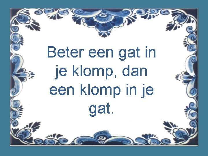 Beter een gat in je klomp, dan een klomp in je gat. 