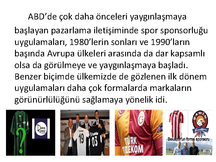 ABD’de çok daha önceleri yaygınlaşmaya başlayan pazarlama iletişiminde spor sponsorluğu uygulamaları, 1980’lerin sonları ve