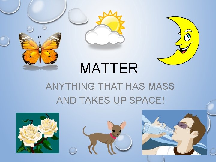 MATTER ANYTHING THAT HAS MASS AND TAKES UP SPACE! 