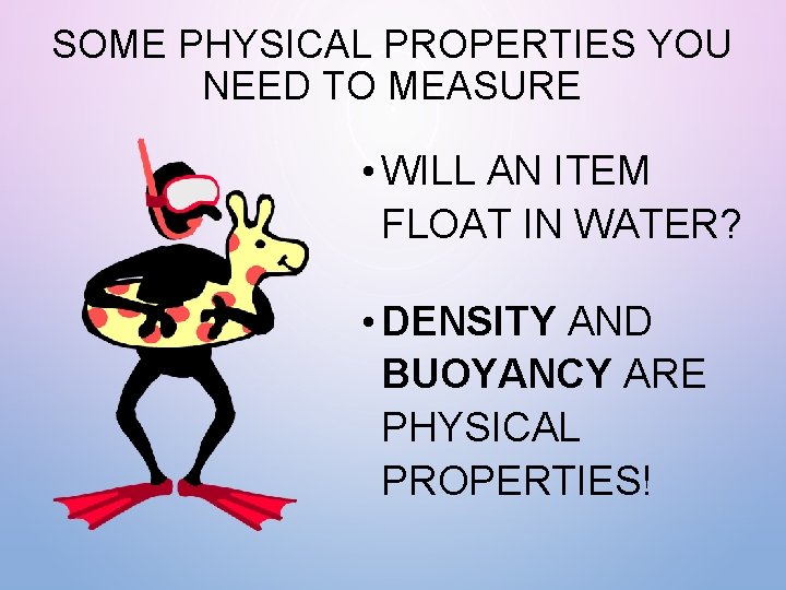 SOME PHYSICAL PROPERTIES YOU NEED TO MEASURE • WILL AN ITEM FLOAT IN WATER?