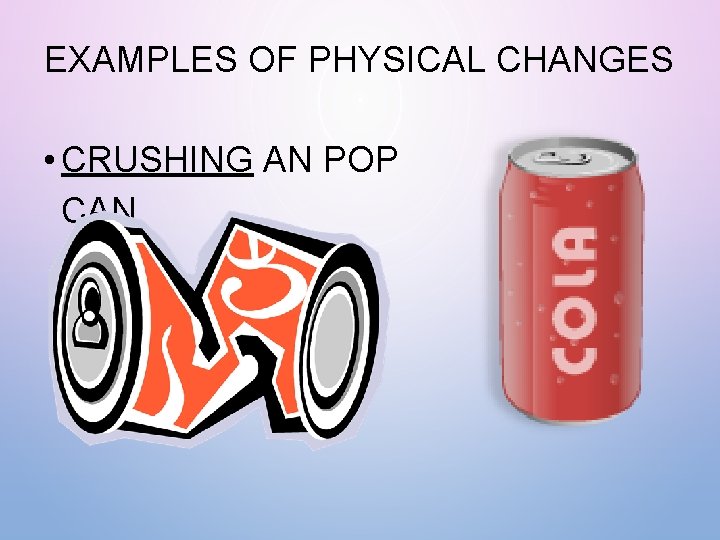 EXAMPLES OF PHYSICAL CHANGES • CRUSHING AN POP CAN 