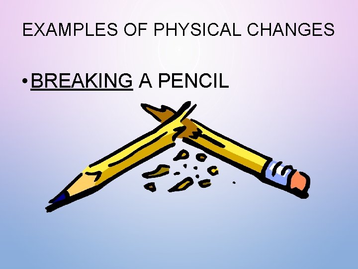EXAMPLES OF PHYSICAL CHANGES • BREAKING A PENCIL 