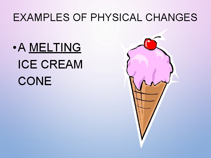 EXAMPLES OF PHYSICAL CHANGES • A MELTING ICE CREAM CONE 