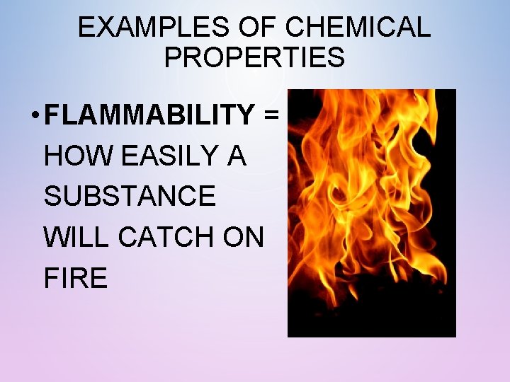 EXAMPLES OF CHEMICAL PROPERTIES • FLAMMABILITY = HOW EASILY A SUBSTANCE WILL CATCH ON