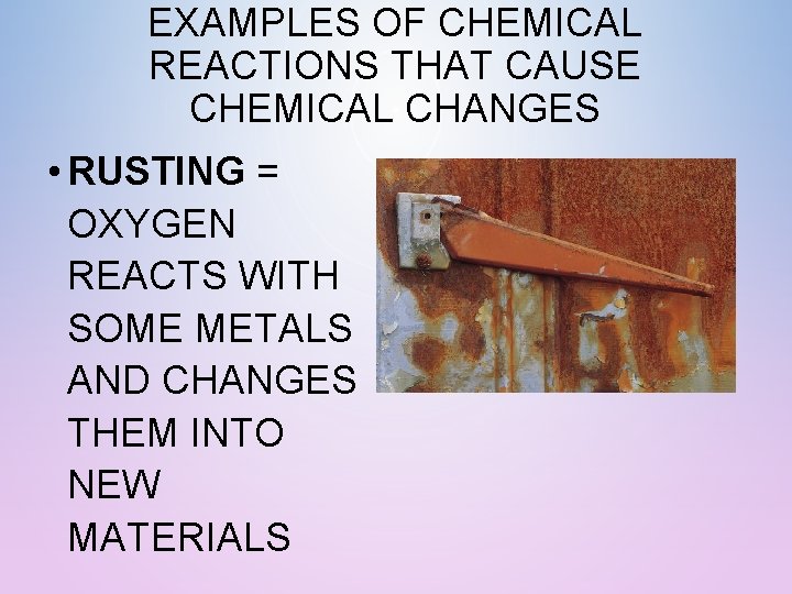 EXAMPLES OF CHEMICAL REACTIONS THAT CAUSE CHEMICAL CHANGES • RUSTING = OXYGEN REACTS WITH