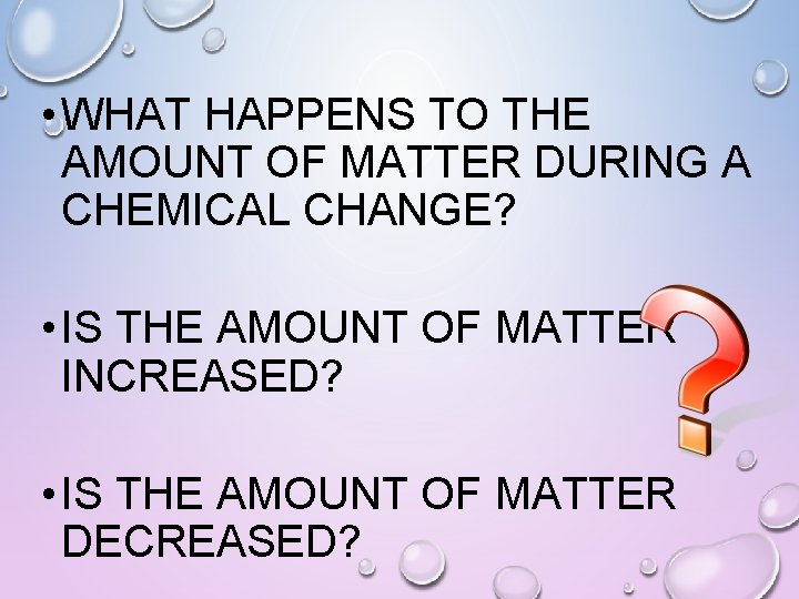  • WHAT HAPPENS TO THE AMOUNT OF MATTER DURING A CHEMICAL CHANGE? •
