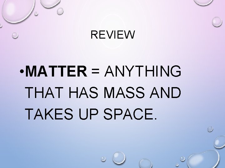 REVIEW • MATTER = ANYTHING THAT HAS MASS AND TAKES UP SPACE. 