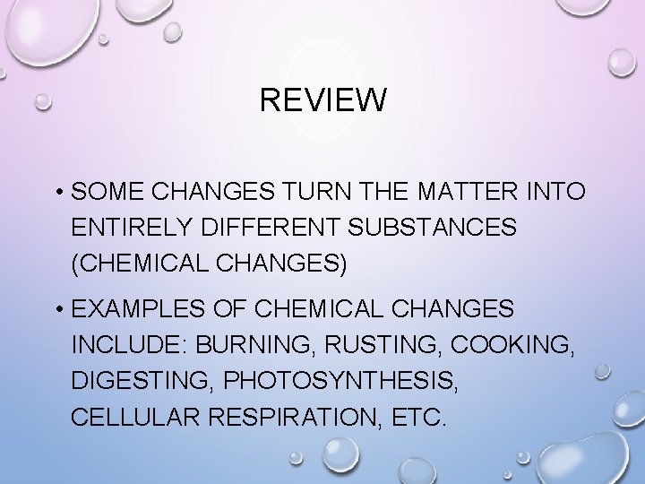 REVIEW • SOME CHANGES TURN THE MATTER INTO ENTIRELY DIFFERENT SUBSTANCES (CHEMICAL CHANGES) •