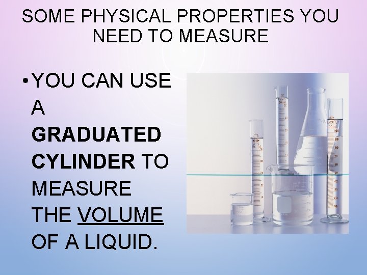SOME PHYSICAL PROPERTIES YOU NEED TO MEASURE • YOU CAN USE A GRADUATED CYLINDER