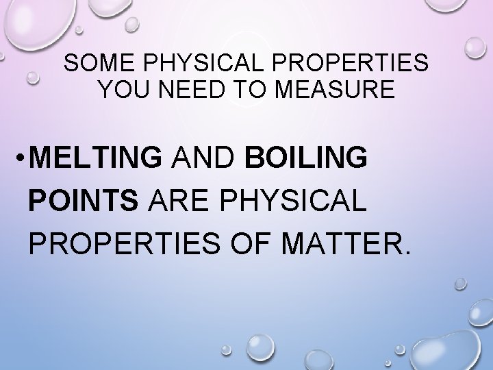 SOME PHYSICAL PROPERTIES YOU NEED TO MEASURE • MELTING AND BOILING POINTS ARE PHYSICAL
